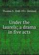 Under the laurels; a drama in five acts, Thomas S. 1848-1911 Denison 