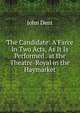The Candidate: A Farce in Two Acts, As It Is Performed . at the Theatre-Royal in the Haymarket, John Dent 