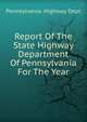 Report Of The State Highway Department Of Pennsylvania For The Year, Pennsylvania. Highway Dept 