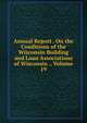 Annual Report . On the Conditions of the Wisconsin Building and Loan Associations of Wisconsin ., Volume 19, 