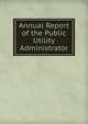 Annual Report of the Public Utility Administrator, 