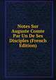 Notes Sur Auguste Comte Par Un De Ses Disciples (French Edition), 