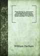 Physico-Theology: Or, a Demonstration of the Being and Attributes of God, from His Works of Creation. Being the Substance of Sixteen Sermons Preached . Lectures, in the Years 1711, and 1712. W, William Derham 