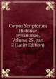 Corpus Scriptorum Historiae Byzantinae, Volume 25, part 2 (Latin Edition), 