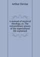 A manual of mystical theology, or, The extraordinary graces of the supernatural life explained, Arthur Devine 
