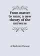 From matter to man; a new theory of the universe, A Redcote Dewar 