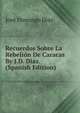 Recuerdos Sobre La Rebelion De Caracas By J.D. Diaz. (Spanish Edition), Jose Domingo Diaz 