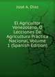 El Agricultor Venezolano, O Lecciones De Agricultura Practica Nacional, Volume 1 (Spanish Edition), Jose A. Diaz 