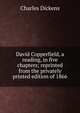 David Copperfield, a reading, in five chapters; reprinted from the privately printed edition of 1866, Чарльз Диккенс 