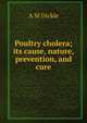 Poultry cholera; its cause, nature, prevention, and cure, A M Dickie 
