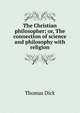 The Christian philosopher; or, The connection of science and philosophy with religion, Thomas Dick 