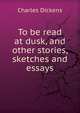 To be read at dusk, and other stories, sketches and essays, Чарльз Диккенс 