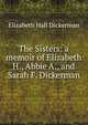The Sisters: a memoir of Elizabeth H., Abbie A., and Sarah F. Dickerman, Elizabeth Hall Dickerman 