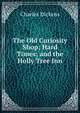 The Old Curiosity Shop; Hard Times; and the Holly Tree Inn, Чарльз Диккенс 
