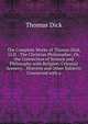 The Complete Works of Thomas Dick, Ll.D.: The Christian Philosopher; Or, the Connection of Science and Philosophy with Religion. Celestial Scenery; . Heavens and Other Subjects Connected with a, Thomas Dick 