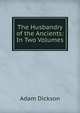 The Husbandry of the Ancients: In Two Volumes, Adam Dickson 
