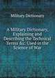 A Military Dictionary, Explaining and Describing the Technical Terms &c. Used in the Science of War, Military Dictionary 