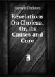 Revelations On Cholera: Or, Its Causes and Cure, Samuel Dickson 