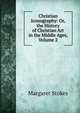 Christian Iconography: Or, the History of Christian Art in the Middle Ages, Volume 2, Margaret Stokes 