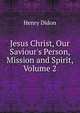 Jesus Christ, Our Saviour's Person, Mission and Spirit, Volume 2, Henry Didon 