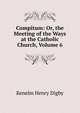 Compitum: Or, the Meeting of the Ways at the Catholic Church, Volume 6, Kenelm Henry Digby 