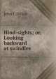 Hind-sights; or, Looking backward at swindles, John J. Dillon 