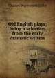 Old English plays; being a selection from the early dramatic writers, Charles Wentworth Dilke 