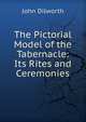 The Pictorial Model of the Tabernacle: Its Rites and Ceremonies, John Dilworth 