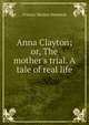 Anna Clayton; or, The mother's trial. A tale of real life, Francis Marion Dimmick 