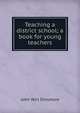 Teaching a district school; a book for young teachers, John Wirt Dinsmore 