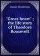 "Great-heart" ; the life story of Theodore Roosevelt, Daniel Henderson 