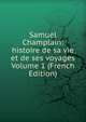 Samuel Champlain: histoire de sa vie et de ses voyages Volume 1 (French Edition), 