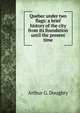 Quebec under two flags: a brief history of the city from its foundation until the present time, Doughty, Arthur G. (Arthur George), Sir, 1860-1936 