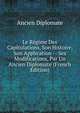Le Regime Des Capitulations, Son Histoire, Son Application -- Ses Modifications, Par Un Ancien Diplomate (French Edition), Ancien Diplomate 