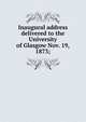 Inaugural address delivered to the University of Glasgow Nov. 19, 1873;, 