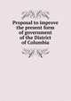 Proposal to improve the present form of government of the District of Columbia, 