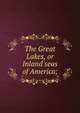The Great Lakes, or Inland seas of America;, 