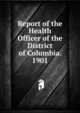Report of the Health Officer of the District of Columbia. 1901, 
