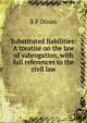 Substituted liabilities: A treatise on the law of subrogation, with full references to the civil law, S F Dixon 