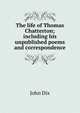 The life of Thomas Chatterton; including his unpublished poems and correspondence, John Dix 