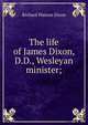 The life of James Dixon, D.D., Wesleyan minister;, Richard Watson Dixon 