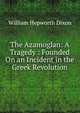 The Azamoglan: A Tragedy : Founded On an Incident in the Greek Revolution, William Hepworth Dixon 