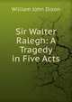 Sir Walter Ralegh: A Tragedy in Five Acts, William John Dixon 