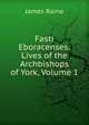 Fasti Eboracenses: Lives of the Archbishops of York, Volume 1, James Raine 