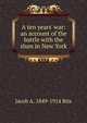 A ten years' war: an account of the battle with the slum in New York, Jacob A. 1849-1914 Riis 