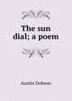 The sun dial; a poem, Austin Dobson 