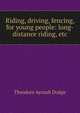 Riding, driving, fencing, for young people: long-distance riding, etc., Dodge, Theodore Ayrault, 1842-1909 