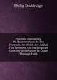 Practical Discourses, On Regeneration: In Ten Sermons . to Which Are Added Two Sermons, On the Scripture Doctrine of Salvation by Grace Through Faith, Philip Doddridge 