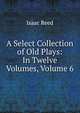 A Select Collection of Old Plays: In Twelve Volumes, Volume 6, Isaac Reed 