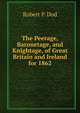 The Peerage, Baronetage, and Knightage, of Great Britain and Ireland for 1862, Robert P. Dod 
